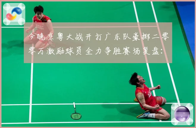 今晚京粤大战开打广东队豪掷二零零万激励球员全力争胜赛场复盘：最新赛事动态与深度分析