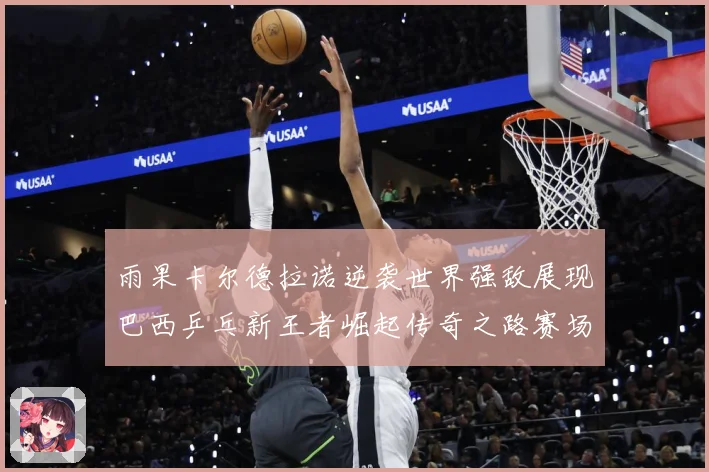 雨果卡尔德拉诺逆袭世界强敌展现巴西乒乓新王者崛起传奇之路赛场解读：最新赛事动态与深度分析
