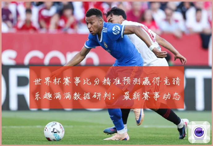 世界杯赛事比分精准预测赢得竞猜乐趣满满数据研判：最新赛事动态与深度分析
