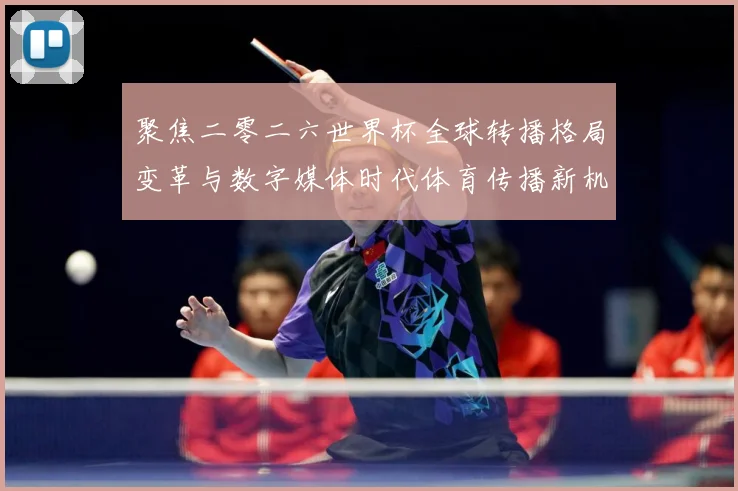 聚焦二零二六世界杯全球转播格局变革与数字媒体时代体育传播新机数据研判：最新赛事动态与深度分析