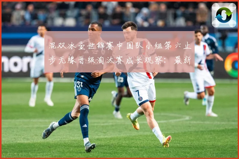 混双冰壶世锦赛中国队小组第六止步无缘晋级淘汰赛成长观察：最新赛事动态与深度分析