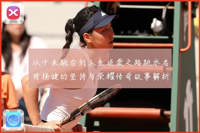从十米跳台到人生逆袭之路跳水名将杨健的坚持与荣耀传奇故事解析：最新赛事动态与深度分析