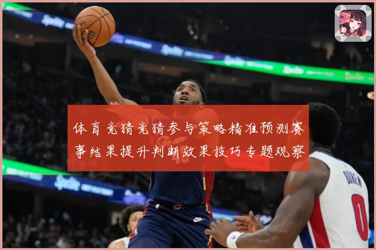 体育竞猜竞猜参与策略精准预测赛事结果提升判断效果技巧专题观察：最新赛事动态与深度分析