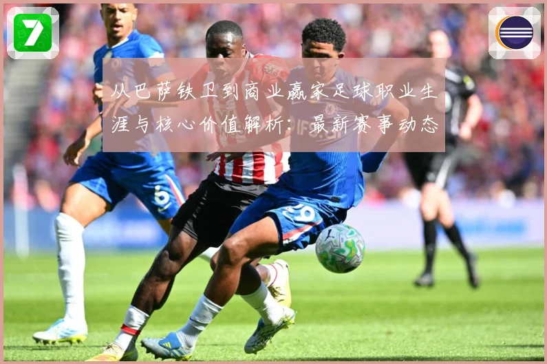 从巴萨铁卫到商业赢家足球职业生涯与核心价值解析：最新赛事动态与深度分析