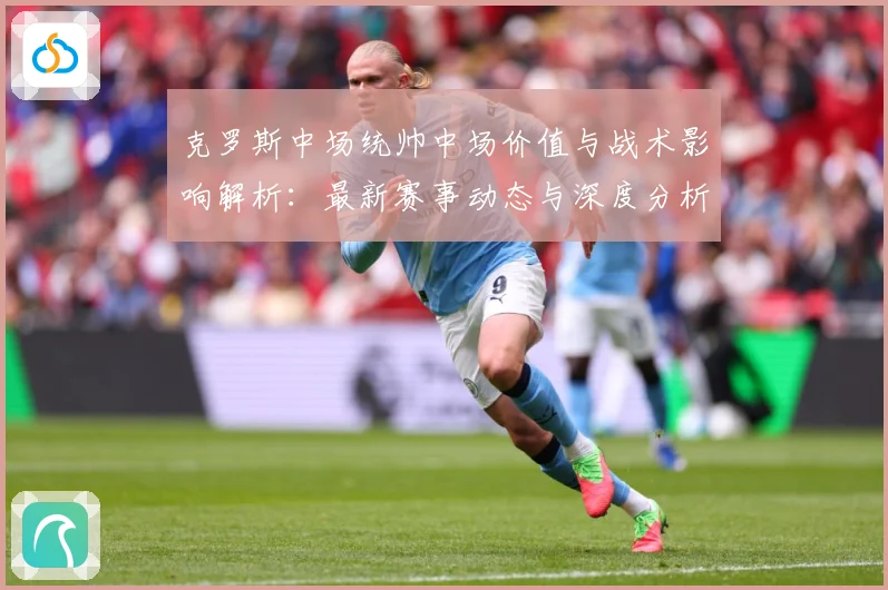 克罗斯中场统帅中场价值与战术影响解析：最新赛事动态与深度分析
