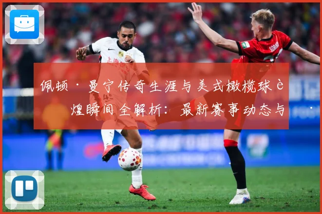 佩顿·曼宁传奇生涯与美式橄榄球辉煌瞬间全解析：最新赛事动态与深度分析