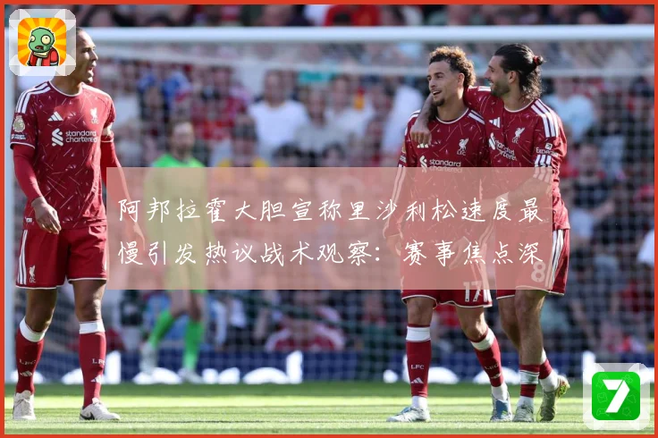阿邦拉霍大胆宣称里沙利松速度最慢引发热议战术观察：赛事焦点深度解读与最新形势分析