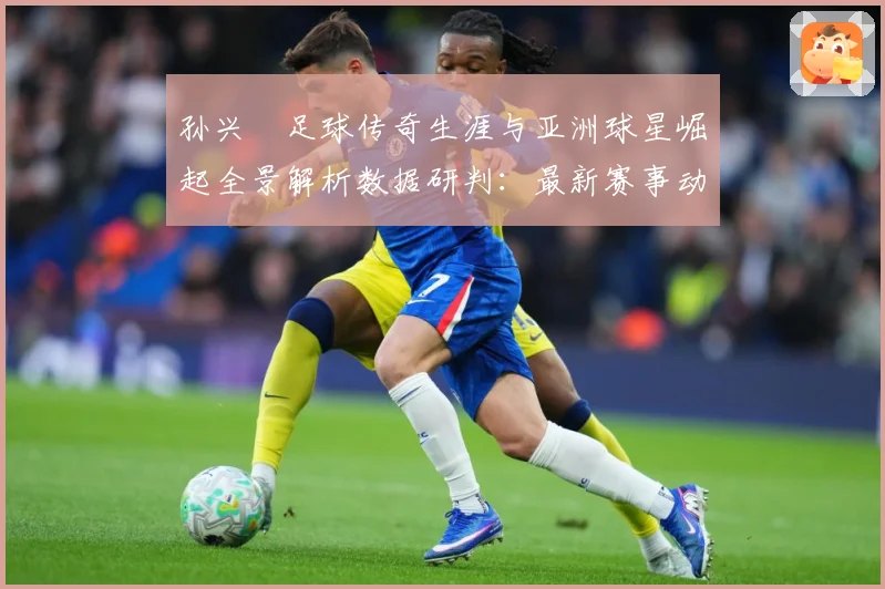孙兴慜足球传奇生涯与亚洲球星崛起全景解析数据研判：最新赛事动态与深度分析