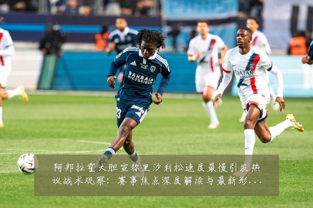阿邦拉霍大胆宣称里沙利松速度最慢引发热议战术观察：赛事焦点深度解读与最新形势分析