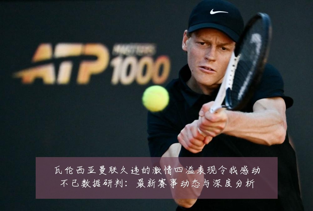 瓦伦西亚曼联久违的激情四溢表现令我感动不已数据研判：最新赛事动态与深度分析