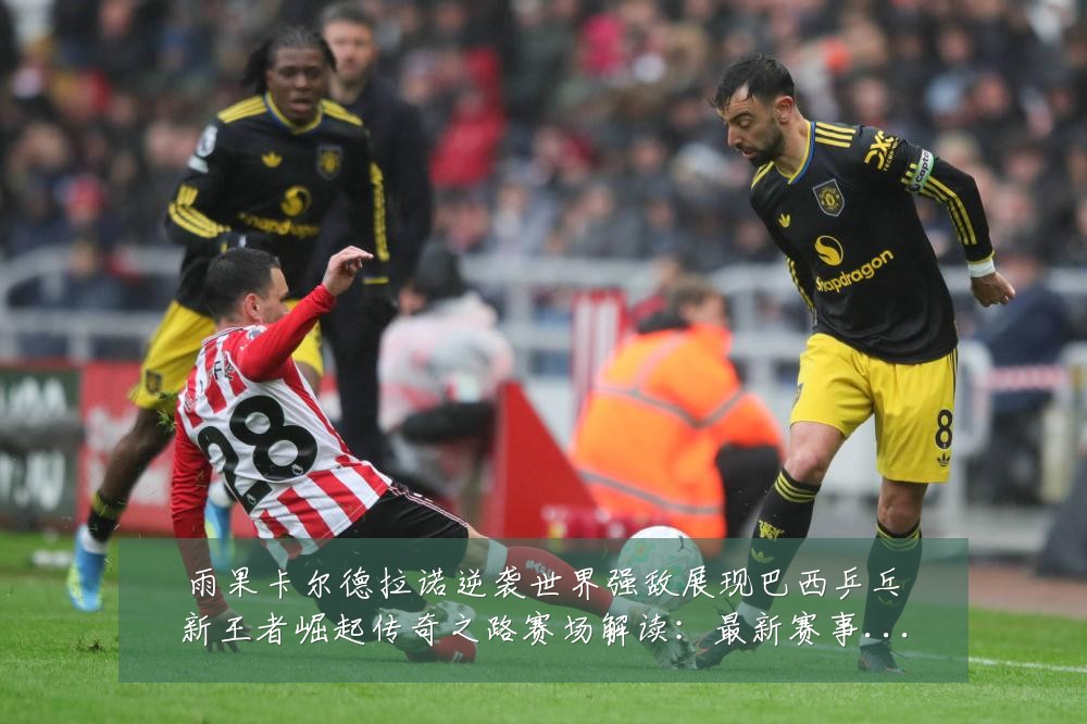 雨果卡尔德拉诺逆袭世界强敌展现巴西乒乓新王者崛起传奇之路赛场解读:最新赛事动态与深度分析