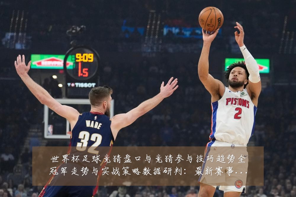 世界杯足球竞猜盘口与竞猜参与技巧趋势全冠军走势与实战策略数据研判:最新赛事动态与深度分析