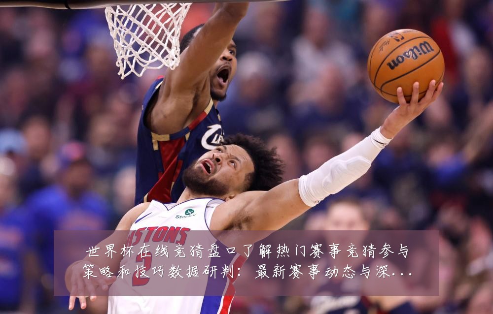 世界杯在线竞猜盘口了解热门赛事竞猜参与策略和技巧数据研判:最新赛事动态与深度分析