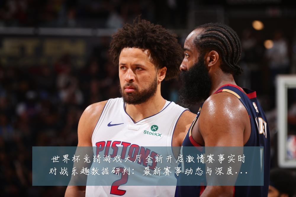 世界杯竞猜游戏大厅全新开启激情赛事实时对战乐趣数据研判：最新赛事动态与深度分析