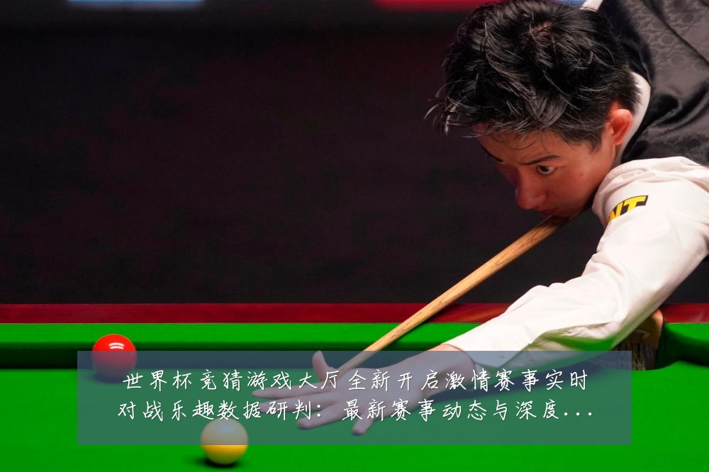 世界杯竞猜游戏大厅全新开启激情赛事实时对战乐趣数据研判：最新赛事动态与深度分析