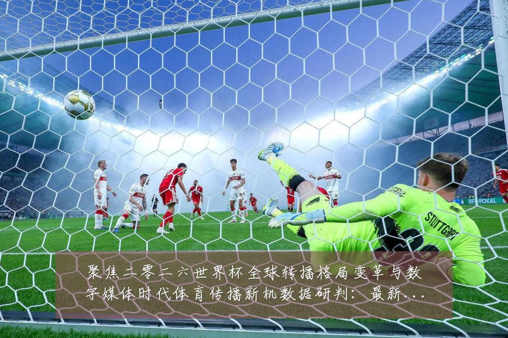 聚焦二零二六世界杯全球转播格局变革与数字媒体时代体育传播新机数据研判:最新赛事动态与深度分析